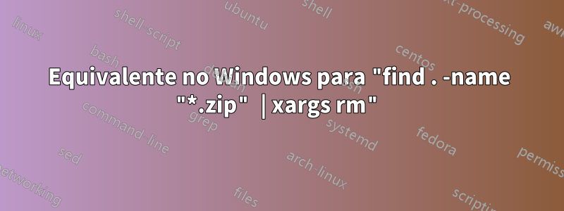 Equivalente no Windows para "find . -name "*.zip" | xargs rm"