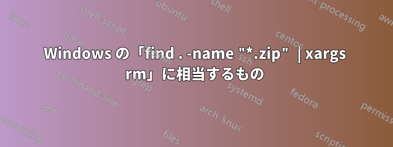 Windows の「find . -name "*.zip" | xargs rm」に相当するもの