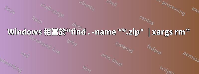 Windows 相當於“find . -name "*.zip" | xargs rm”