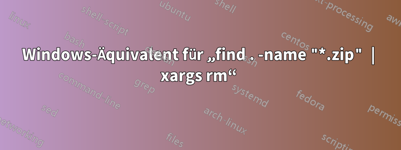 Windows-Äquivalent für „find . -name "*.zip" | xargs rm“