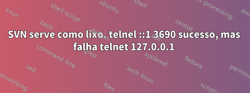 SVN serve como lixo. telnel ::1 3690 sucesso, mas falha telnet 127.0.0.1