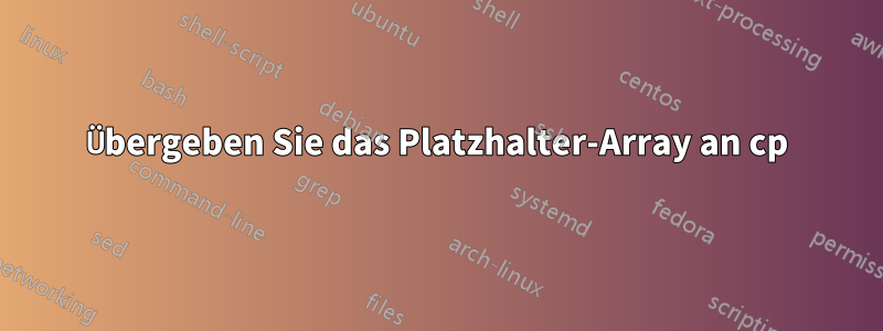 Übergeben Sie das Platzhalter-Array an cp