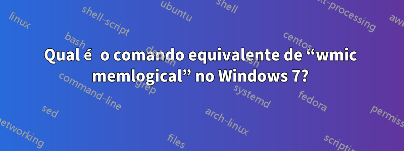 Qual é o comando equivalente de “wmic memlogical” no Windows 7?