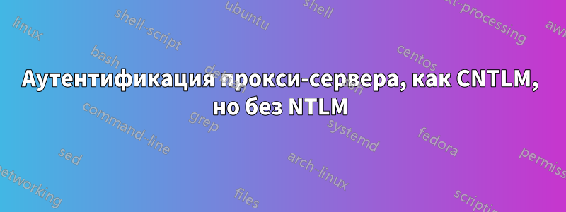 Аутентификация прокси-сервера, как CNTLM, но без NTLM