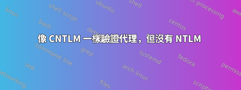 像 CNTLM 一樣驗證代理，但沒有 NTLM