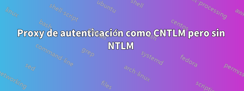 Proxy de autenticación como CNTLM pero sin NTLM