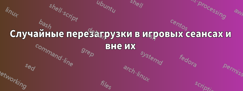 Случайные перезагрузки в игровых сеансах и вне их