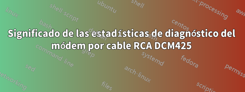 Significado de las estadísticas de diagnóstico del módem por cable RCA DCM425