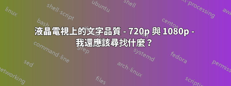 液晶電視上的文字品質 - 720p 與 1080p - 我還應該尋找什麼？