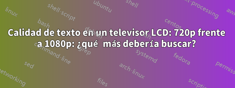Calidad de texto en un televisor LCD: 720p frente a 1080p: ¿qué más debería buscar?