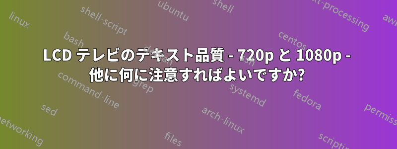 LCD テレビのテキスト品質 - 720p と 1080p - 他に何に注意すればよいですか?