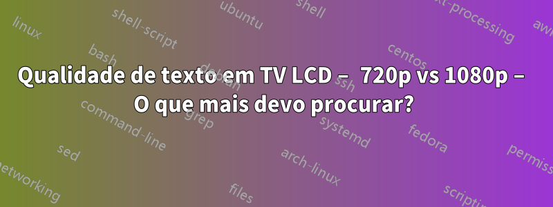 Qualidade de texto em TV LCD – 720p vs 1080p – O que mais devo procurar?