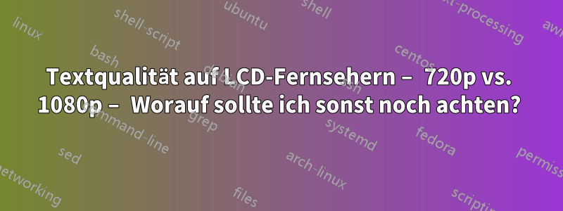 Textqualität auf LCD-Fernsehern – 720p vs. 1080p – Worauf sollte ich sonst noch achten?