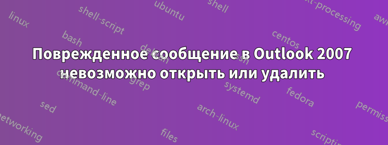 Поврежденное сообщение в Outlook 2007 невозможно открыть или удалить