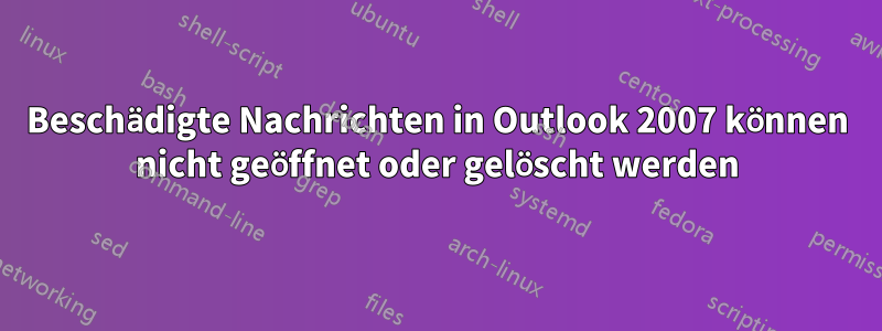 Beschädigte Nachrichten in Outlook 2007 können nicht geöffnet oder gelöscht werden