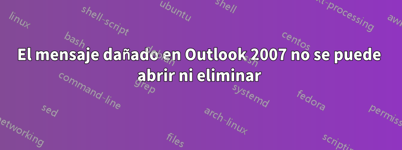 El mensaje dañado en Outlook 2007 no se puede abrir ni eliminar