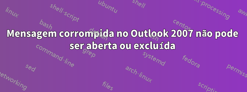 Mensagem corrompida no Outlook 2007 não pode ser aberta ou excluída