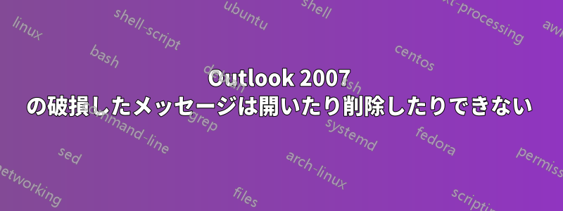 Outlook 2007 の破損したメッセージは開いたり削除したりできない