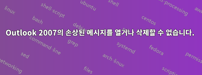 Outlook 2007의 손상된 메시지를 열거나 삭제할 수 없습니다.