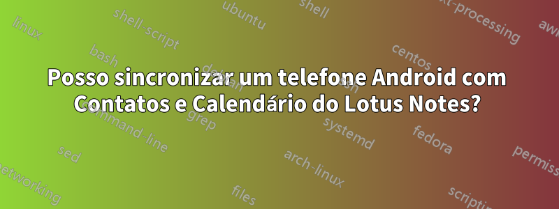Posso sincronizar um telefone Android com Contatos e Calendário do Lotus Notes?