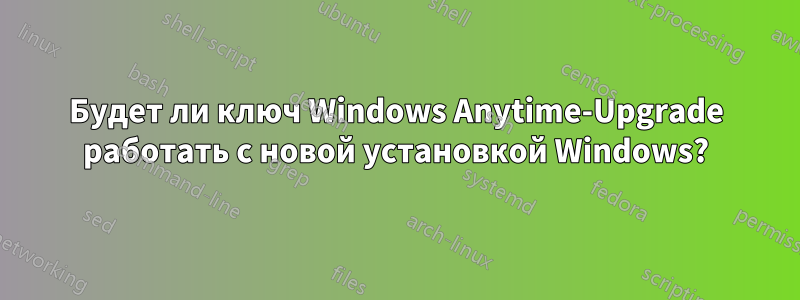 Будет ли ключ Windows Anytime-Upgrade работать с новой установкой Windows?
