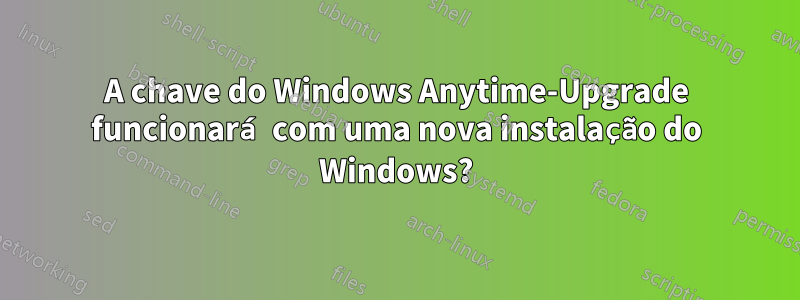 A chave do Windows Anytime-Upgrade funcionará com uma nova instalação do Windows?