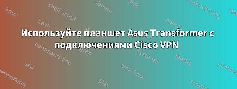 Используйте планшет Asus Transformer с подключениями Cisco VPN 