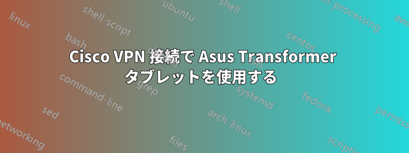 Cisco VPN 接続で Asus Transformer タブレットを使用する 