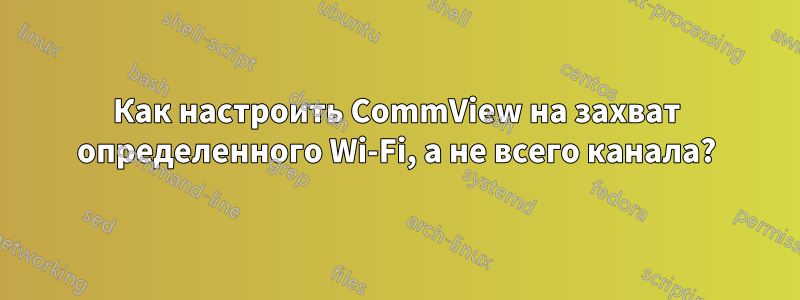 Как настроить CommView на захват определенного Wi-Fi, а не всего канала?