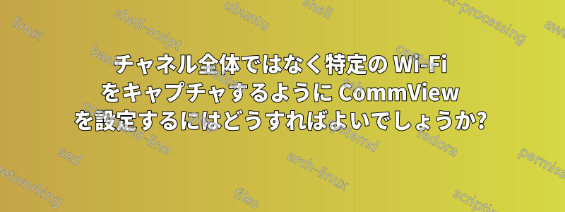 チャネル全体ではなく特定の Wi-Fi をキャプチャするように CommView を設定するにはどうすればよいでしょうか?