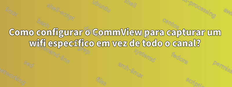 Como configurar o CommView para capturar um wifi específico em vez de todo o canal?