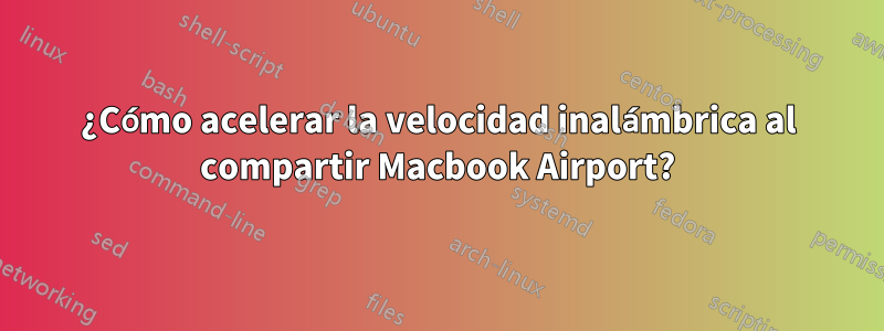 ¿Cómo acelerar la velocidad inalámbrica al compartir Macbook Airport?