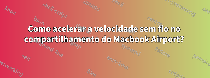 Como acelerar a velocidade sem fio no compartilhamento do Macbook Airport?