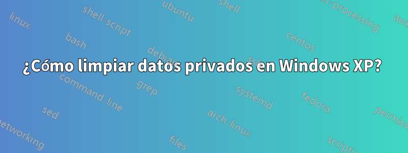 ¿Cómo limpiar datos privados en Windows XP?
