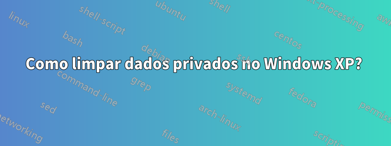 Como limpar dados privados no Windows XP?