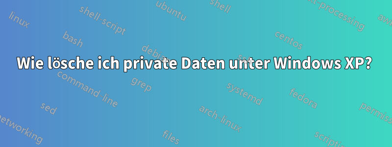 Wie lösche ich private Daten unter Windows XP?