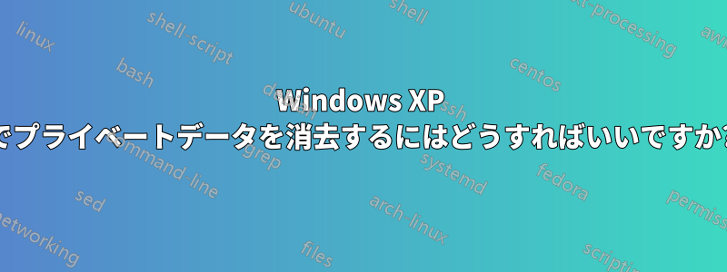 Windows XP でプライベートデータを消去するにはどうすればいいですか?