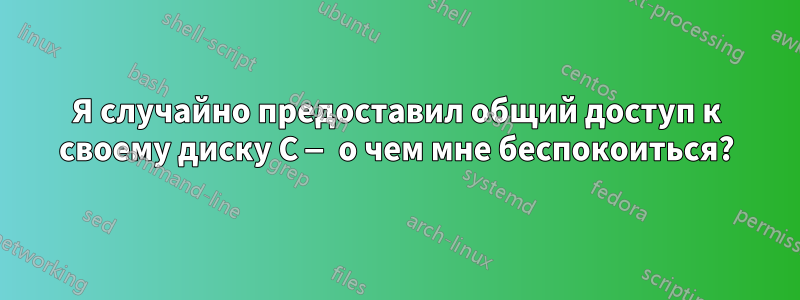 Я случайно предоставил общий доступ к своему диску C — о чем мне беспокоиться?