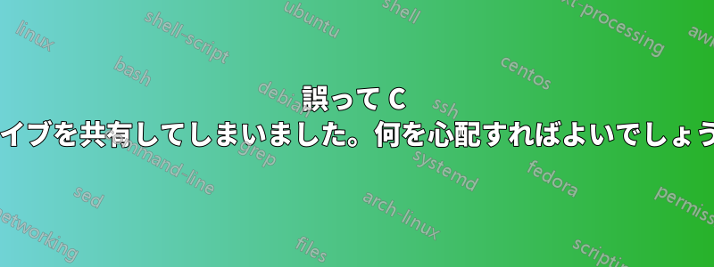 誤って C ドライブを共有してしまいました。何を心配すればよいでしょうか?