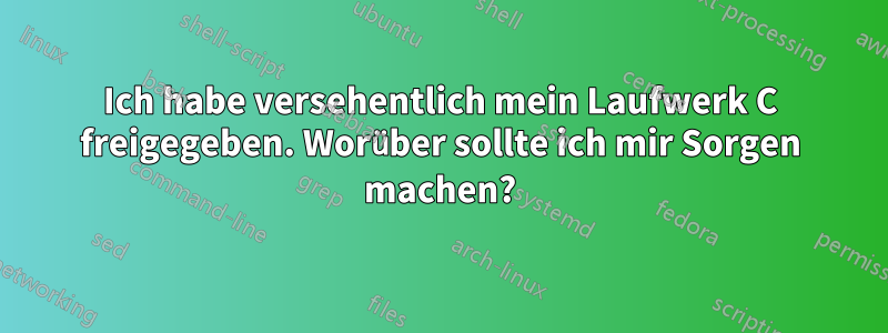 Ich habe versehentlich mein Laufwerk C freigegeben. Worüber sollte ich mir Sorgen machen?