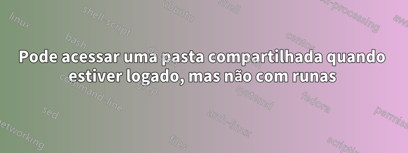 Pode acessar uma pasta compartilhada quando estiver logado, mas não com runas