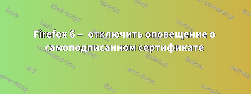 Firefox 6 — отключить оповещение о самоподписанном сертификате