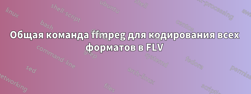 Общая команда ffmpeg для кодирования всех форматов в FLV