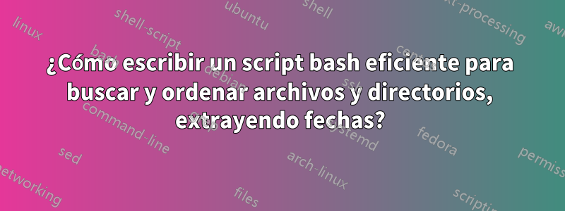 ¿Cómo escribir un script bash eficiente para buscar y ordenar archivos y directorios, extrayendo fechas?