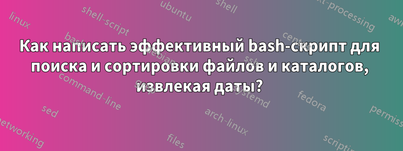 Как написать эффективный bash-скрипт для поиска и сортировки файлов и каталогов, извлекая даты?