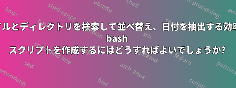 ファイルとディレクトリを検索して並べ替え、日付を抽出する効率的な bash スクリプトを作成するにはどうすればよいでしょうか?