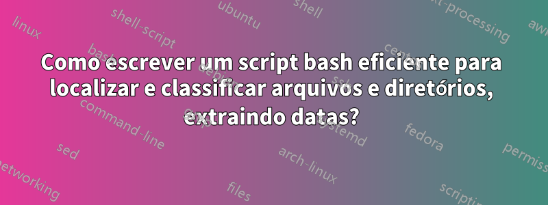 Como escrever um script bash eficiente para localizar e classificar arquivos e diretórios, extraindo datas?