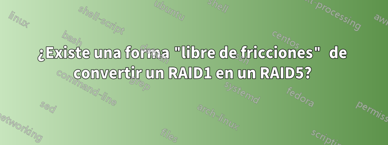 ¿Existe una forma "libre de fricciones" de convertir un RAID1 en un RAID5?