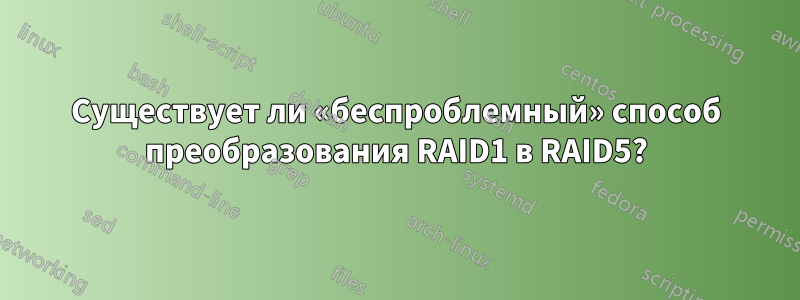 Существует ли «беспроблемный» способ преобразования RAID1 в RAID5?