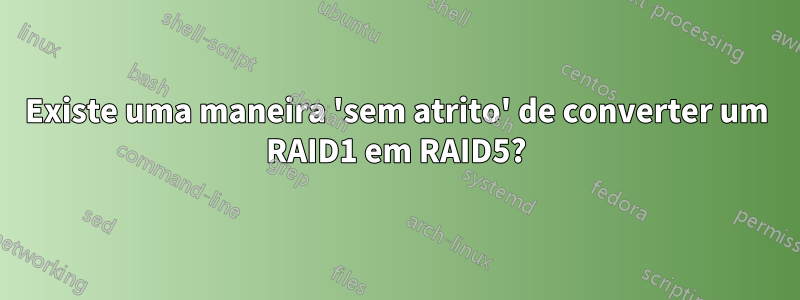 Existe uma maneira 'sem atrito' de converter um RAID1 em RAID5?